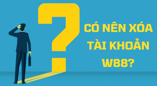 Xoá tài khoản W88 do những nguyên nhân nào?